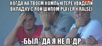 когда на твоём компьютере увидели вкладку с яой шипом player x ralsei -был* да я не п*др