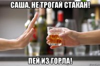 саша, не трогай стакан! пей из горла!