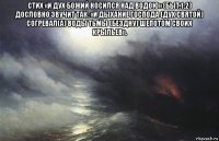 стих «и дух божий носился над водою» (быт.1:2) дословно звучит так: «и дыхание господа (дух святой) согревал(а) воды тьмы (бездну) шепотом своих крыльев». 