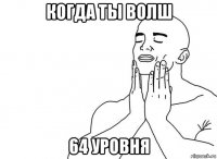 когда ты волш 64 уровня