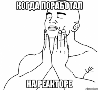 когда поработал на реакторе