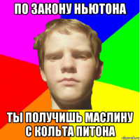 по закону ньютона ты получишь маслину с кольта питона