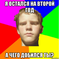 я остался на второй год а чего добился ты?