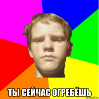  ты сейчас огребёшь