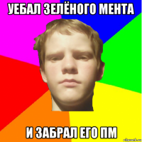 уебал зелёного мента и забрал его пм