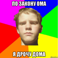 по закону ома я дрочу дома