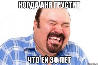 когда аня грустит что ей 30 лет