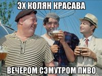 эх колян красава вечером сэмутром пиво