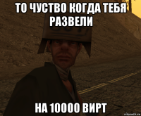 то чуство когда тебя развели на 10000 вирт