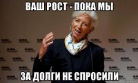 ваш рост - пока мы за долги не спросили