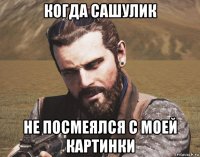 когда сашулик не посмеялся с моей картинки