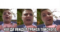  когда увидел транса тайского