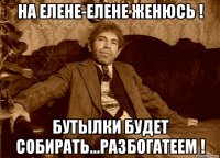 на елене-елене женюсь ! бутылки будет собирать...разбогатеем !
