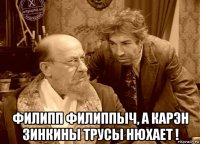  филипп филиппыч, а карэн зинкины трусы нюхает !