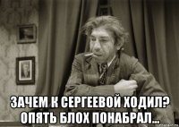  зачем к сергеевой ходил? опять блох понабрал...