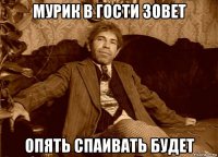 мурик в гости зовет опять спаивать будет