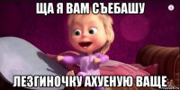 ща я вам съебашу лезгиночку ахуеную ваще