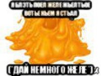 я блэть поел желе жьелтьое вотье кьем я стьал (*дай немного желе*)