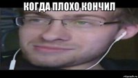 когда плохо кончил 