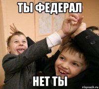 ты федерал нет ты