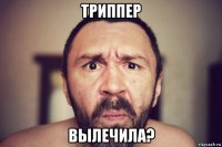 триппер вылечила?