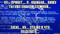 оу.... привет..... я - ошибка.... вижу ты уже знаком со мной.... ехехе.... ну.... это же я что поделать....