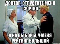 доктор, отпустите меня срочно я на выборы, у меня рейтинг большой