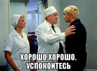 хорошо.хорошо. успокойтесь