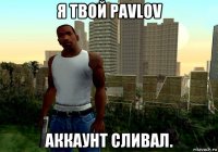 я твой pavlov аккаунт сливал.