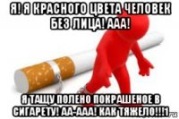 я! я красного цвета человек без лица! ааа! я тащу полено покрашеное в сигарету! аа-ааа! как тяжело!!!1