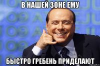 в нашей зоне ему быстро гребень приделают