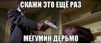 скажи это ещё раз мегумин дерьмо