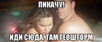 пикачу! иди сюда, там геошторм