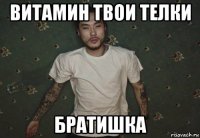 витамин твои телки братишка