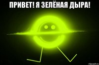 привет! я зелёная дыра! 