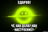 здаров! чё, как дела? как настроение?