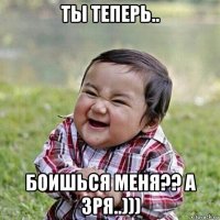 ты теперь.. боишься меня?? а зря..)))