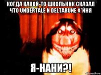 когда какой-то школьник сказал что undertale и deltarune х*йня я-нани?!