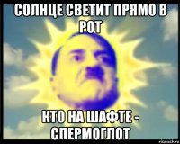 солнце светит прямо в рот кто на шафте - спермоглот