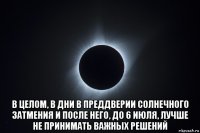  в целом, в дни в преддверии солнечного затмения и после него, до 6 июля, лучше не принимать важных решений