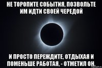 не торопите события, позвольте им идти своей чередой и просто переждите, отдыхая и поменьше работая, - отметил он.