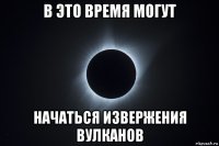 в это время могут начаться извержения вулканов