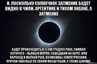 и, поскольку солнечное затмение будет видно в чили, аргентине и тихом океане, а затмение будет происходить в 11-ом градусе рака, символ которого – пьяный моряк, сошедший на берег, или пароход в мелкой реке, возможны землетрясения, причем ужасные по своим масштабам, а также цунами.