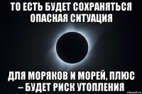 то есть будет сохраняться опасная ситуация для моряков и морей, плюс – будет риск утопления