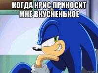 когда крис приносит мне вкусненькое 