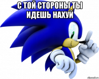 с той стороны ты идешь нахуй 
