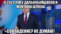 я сосу хуй у дальнобойщиков и мой папа шлюха совпадение? не думаю!