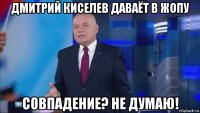 дмитрий киселев даваёт в жопу совпадение? не думаю!