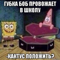 губка боб провожает в школу -кактус положить?