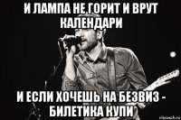и лампа не горит и врут календари и если хочешь на безвиз - билетика купи
